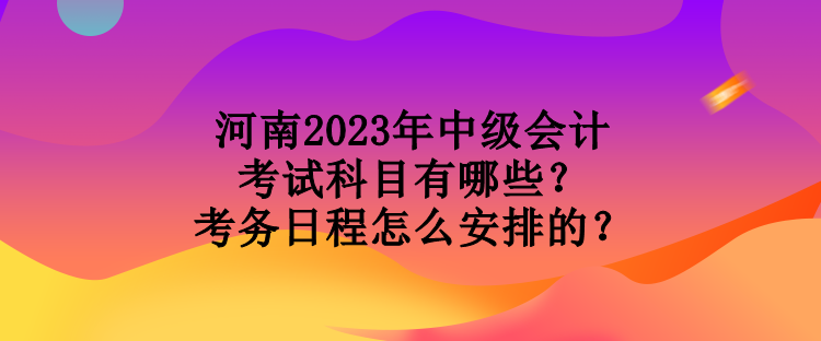 河南2023年中級會計考試科目有哪些？考務(wù)日程怎么安排的？