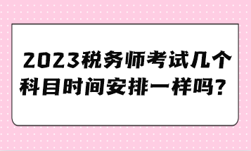 2023稅務(wù)師考試幾個科目時間安排一樣嗎？