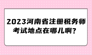 2023河南省注冊稅務師考試地點在哪兒??？