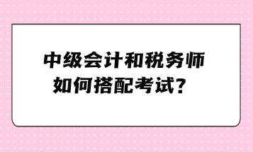 中級(jí)會(huì)計(jì)和稅務(wù)師如何搭配考試？