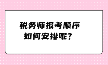 稅務(wù)師報(bào)考順序如何安排呢？