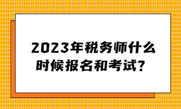 2023年稅務(wù)師什么時候報名和考試？