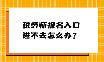 稅務(wù)師報(bào)名入口進(jìn)不去怎么辦？