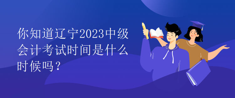 你知道遼寧2023中級(jí)會(huì)計(jì)考試時(shí)間是什么時(shí)候嗎？