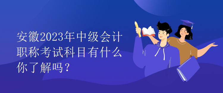 安徽2023年中級(jí)會(huì)計(jì)職稱考試科目有什么你了解嗎？