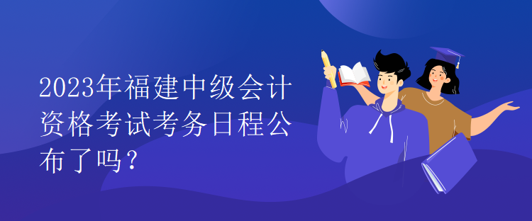 2023年福建中級會計資格考試考務(wù)日程公布了嗎？