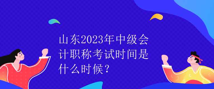 山東2023年中級會計職稱考試時間是什么時候？