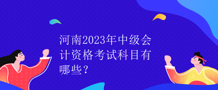 河南2023年中級(jí)會(huì)計(jì)資格考試科目有哪些？