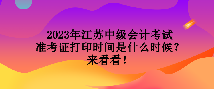 2023年江蘇中級(jí)會(huì)計(jì)考試準(zhǔn)考證打印時(shí)間是什么時(shí)候？來(lái)看看！