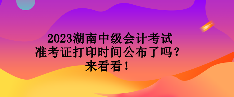 2023湖南中級(jí)會(huì)計(jì)考試準(zhǔn)考證打印時(shí)間公布了嗎？來看看！