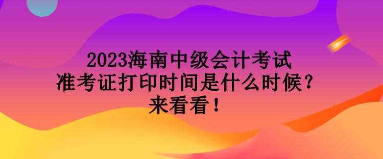 2023海南中級會計考試準(zhǔn)考證打印時間是什么時候？來看看！