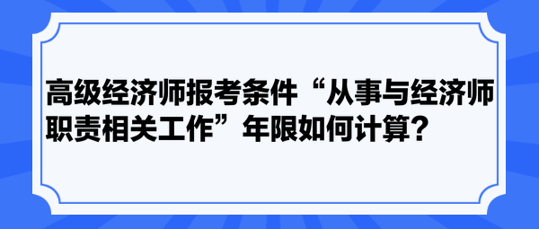 高級經(jīng)濟師報考條件“從事與經(jīng)濟師職責相關(guān)工作”年限如何計算？