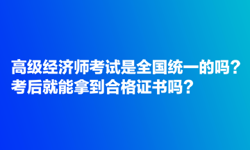 高級經(jīng)濟(jì)師考試是全國統(tǒng)一的嗎？考后就能拿到合格證書嗎？