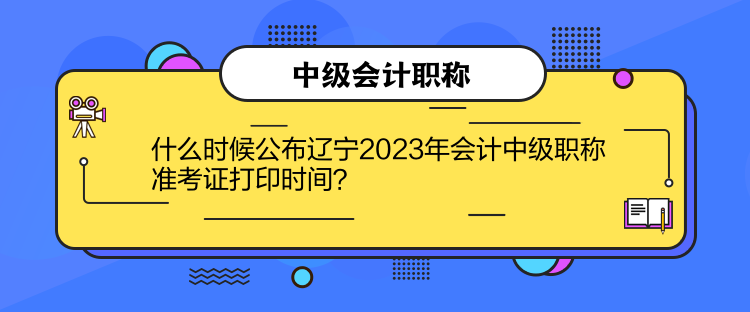 什么時(shí)候公布遼寧2023年會(huì)計(jì)中級(jí)職稱準(zhǔn)考證打印時(shí)間？