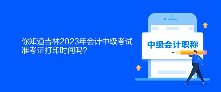 你知道吉林2023年會(huì)計(jì)中級(jí)考試準(zhǔn)考證打印時(shí)間嗎？