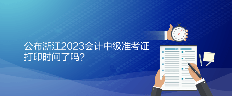 公布浙江2023會(huì)計(jì)中級(jí)準(zhǔn)考證打印時(shí)間了嗎？