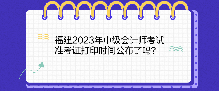 福建2023年中級會計師考試準考證打印時間公布了嗎？