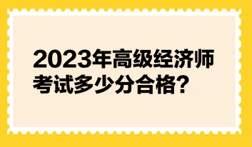 2023年高級經(jīng)濟師考試多少分合格？