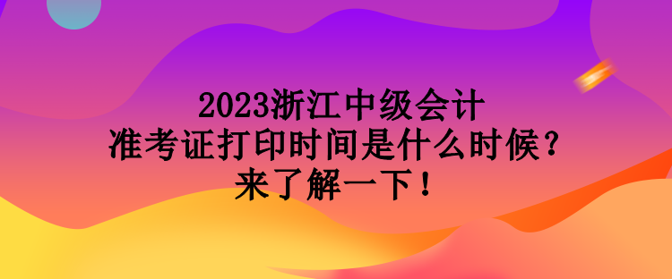 2023浙江中級會計準考證打印時間是什么時候？來了解一下！