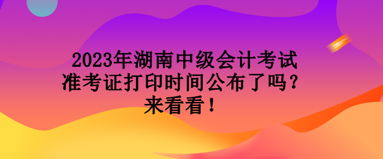 2023年湖南中級會計考試準考證打印時間公布了嗎？來看看！