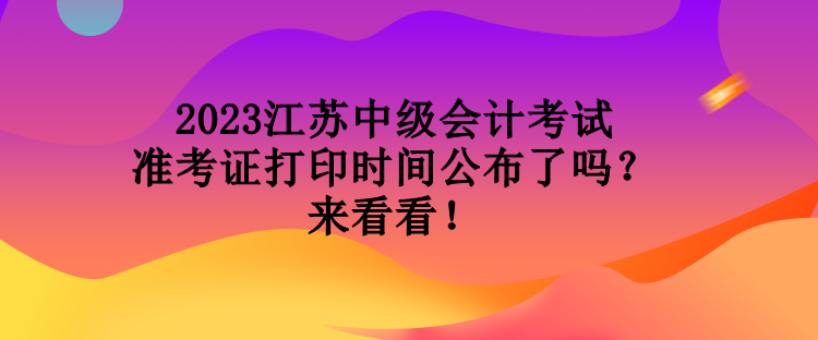 2023江蘇中級會計考試準(zhǔn)考證打印時間公布了嗎？來看看！