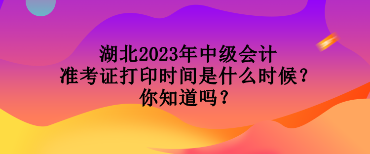 湖北2023年中級(jí)會(huì)計(jì)準(zhǔn)考證打印時(shí)間是什么時(shí)候？你知道嗎？