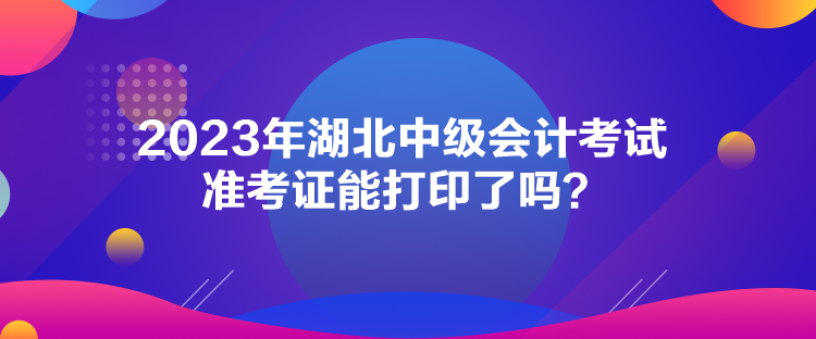 2023年湖北中級(jí)會(huì)計(jì)考試準(zhǔn)考證能打印了嗎？