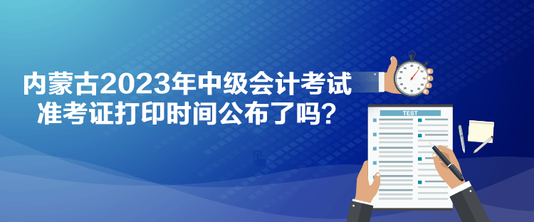 內(nèi)蒙古2023年中級(jí)會(huì)計(jì)考試準(zhǔn)考證打印時(shí)間公布了嗎？