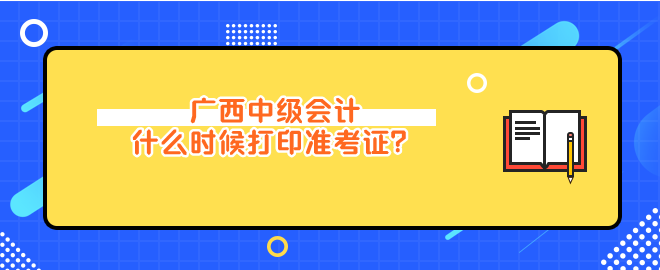 廣西中級會計什么時候打印準考證？