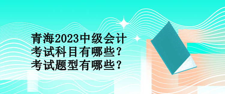 青海2023中級(jí)會(huì)計(jì)考試科目有哪些？考試題型有哪些？