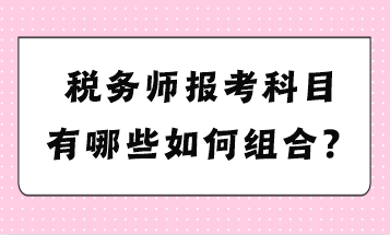 稅務(wù)師報考科目有哪些如何組合？