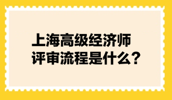 上海高級經(jīng)濟師評審流程是什么？