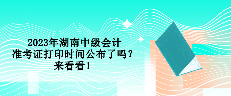 2023年湖南中級(jí)會(huì)計(jì)準(zhǔn)考證打印時(shí)間公布了嗎？來(lái)看看！