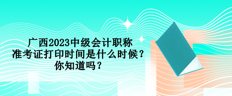 廣西2023中級(jí)會(huì)計(jì)職稱準(zhǔn)考證打印時(shí)間是什么時(shí)候？你知道嗎？