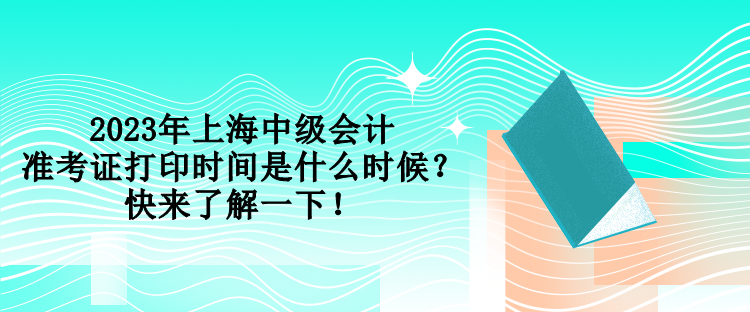 2023年上海中級會計準考證打印時間是什么時候？快來了解一下！