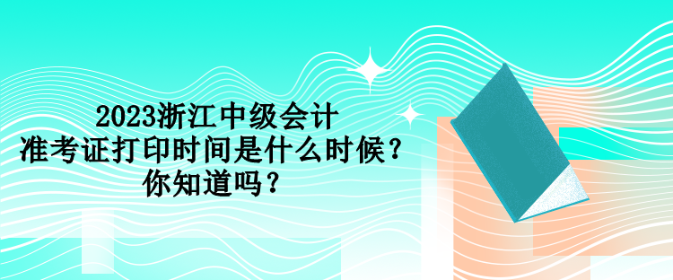 2023浙江中級會計準考證打印時間是什么時候？你知道嗎？