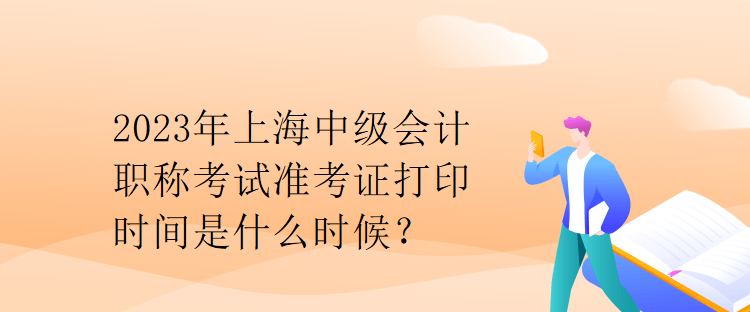 2023年上海中級會計職稱考試準考證打印時間是什么時候？