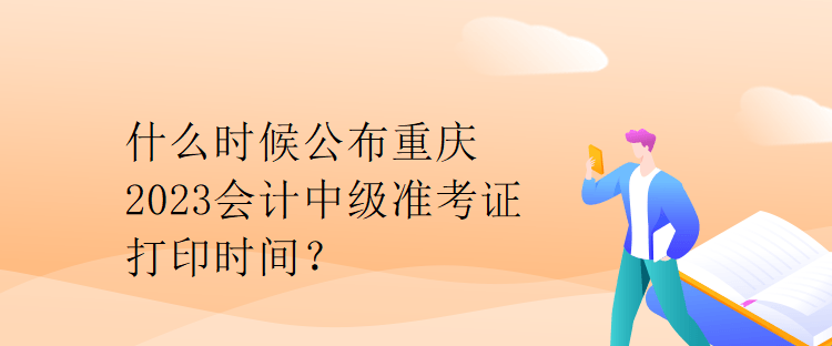 什么時候公布重慶2023會計(jì)中級準(zhǔn)考證打印時間？