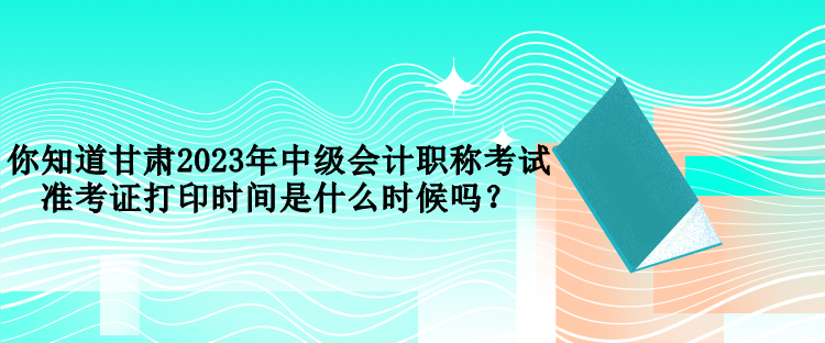 你知道甘肅2023年中級(jí)會(huì)計(jì)職稱(chēng)考試準(zhǔn)考證打印時(shí)間是什么時(shí)候嗎？