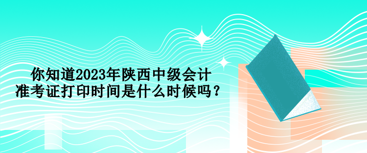 你知道2023年陜西中級(jí)會(huì)計(jì)準(zhǔn)考證打印時(shí)間是什么時(shí)候嗎？