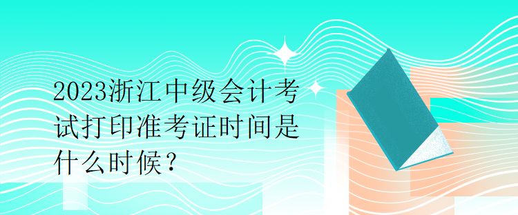 2023浙江中級會計考試打印準(zhǔn)考證時間是什么時候？