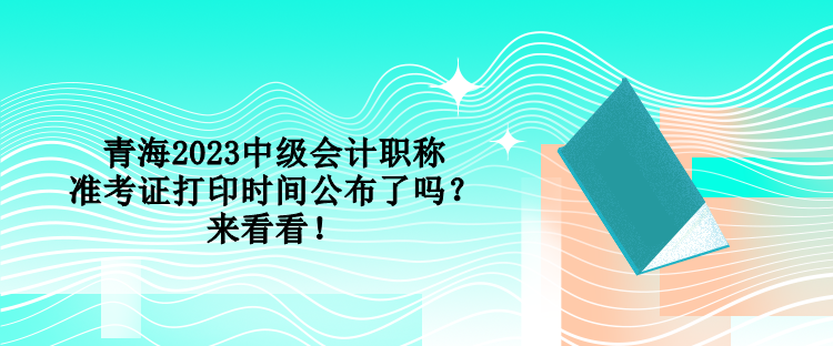 青海2023中級(jí)會(huì)計(jì)職稱準(zhǔn)考證打印時(shí)間公布了嗎？來看看！