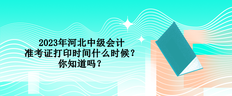 2023年河北中級(jí)會(huì)計(jì)準(zhǔn)考證打印時(shí)間什么時(shí)候？你知道嗎？