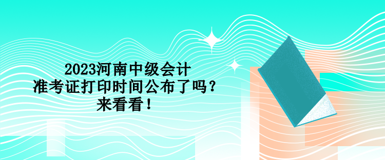 2023河南中級會計準(zhǔn)考證打印時間公布了嗎？來看看！