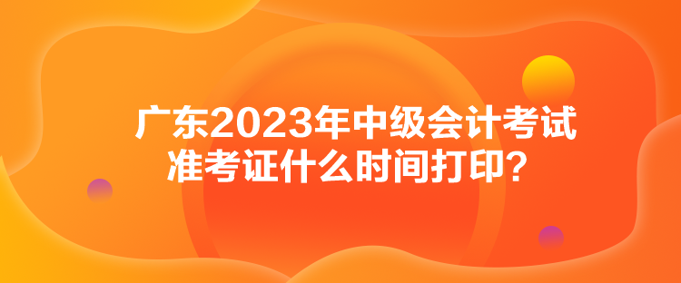 廣東2023年中級會計(jì)考試準(zhǔn)考證什么時間打?。? suffix=