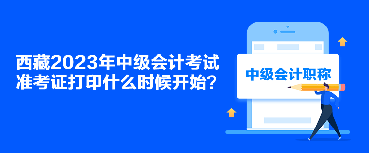 西藏2023年中級(jí)會(huì)計(jì)考試準(zhǔn)考證打印什么時(shí)候開(kāi)始？