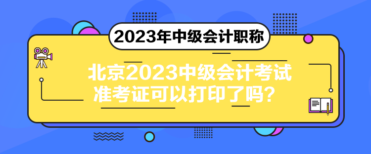 北京2023中級會計考試準(zhǔn)考證可以打印了嗎？