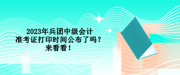 2023年兵團(tuán)中級(jí)會(huì)計(jì)準(zhǔn)考證打印時(shí)間公布了嗎？來看看！