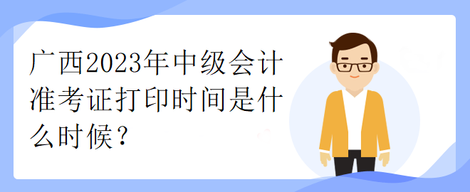 廣西2023年中級會計準(zhǔn)考證打印時間是什么時候？