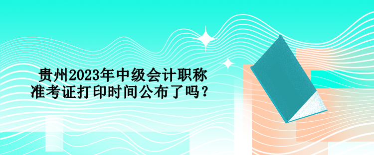 貴州2023年中級會計職稱準(zhǔn)考證打印時間公布了嗎？